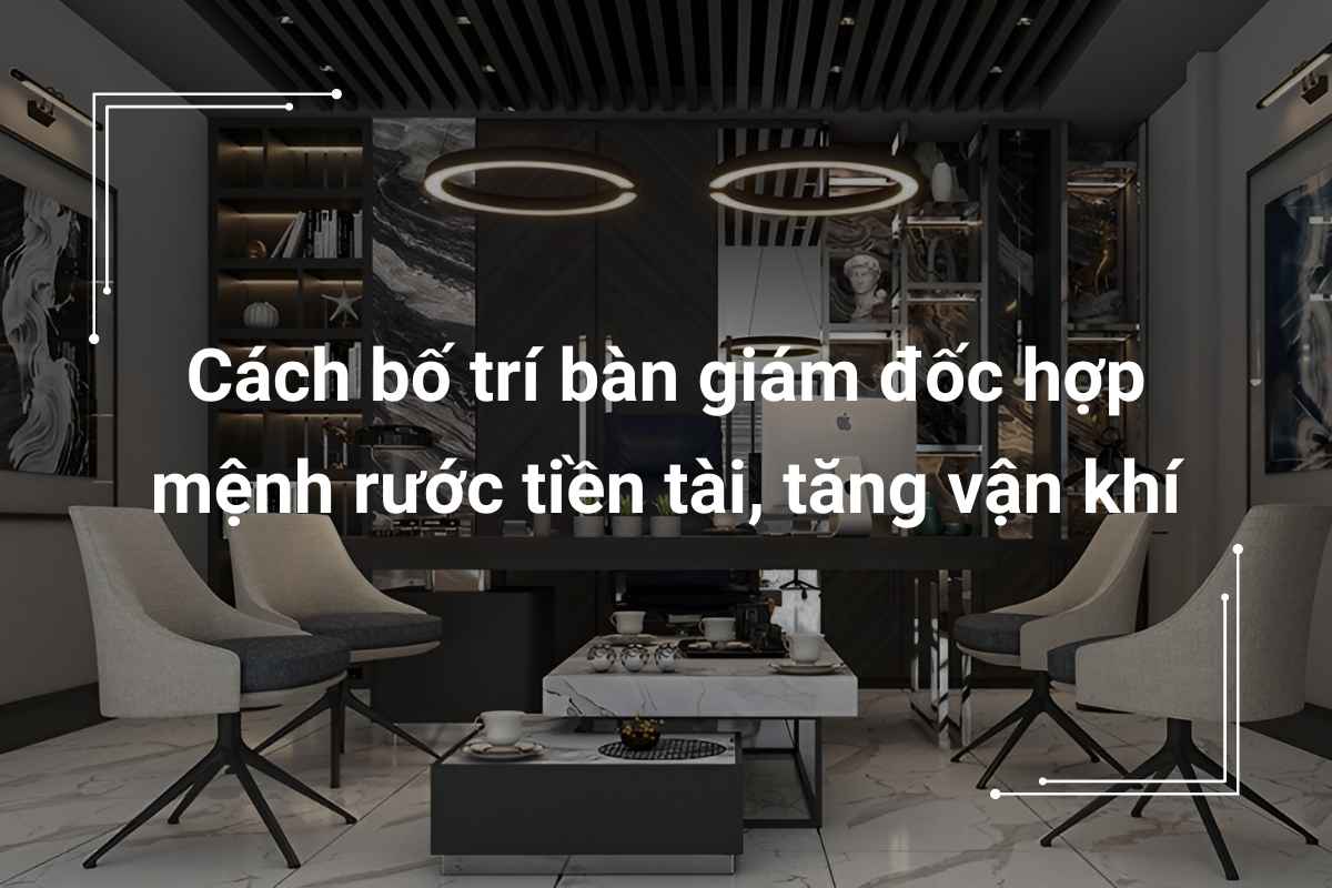 Cách bố trí bàn giám đốc hợp mệnh rước tiền tài, tăng vận khí