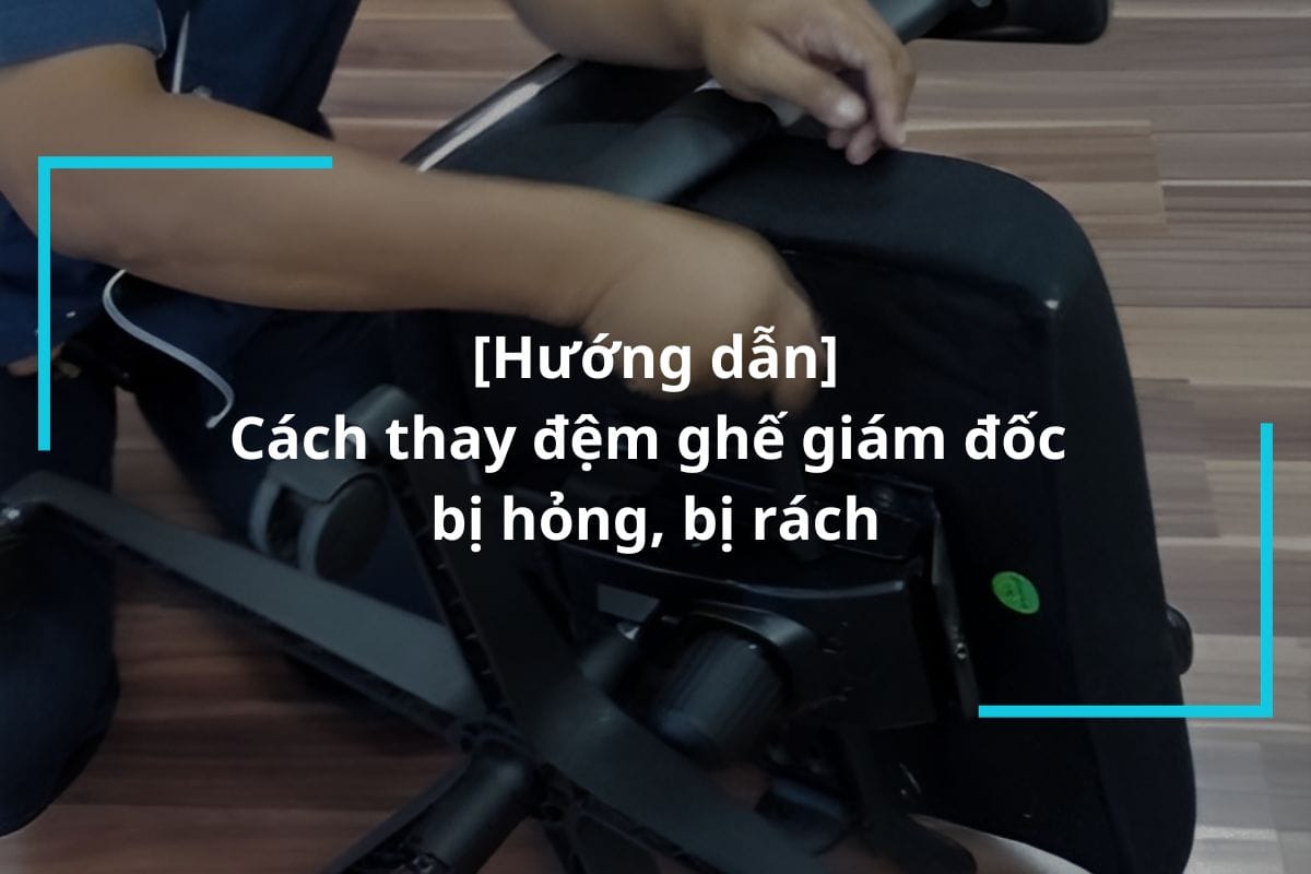 Hướng dẫn chi tiết cách thay đệm ghế giám đốc bị hỏng, bị rách