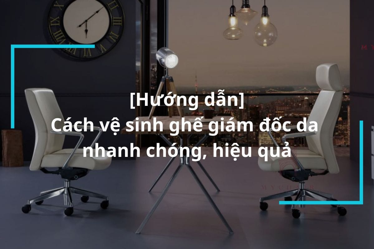 Hướng dẫn cách vệ sinh ghế giám đốc da đẹp như mới nhanh chóng
