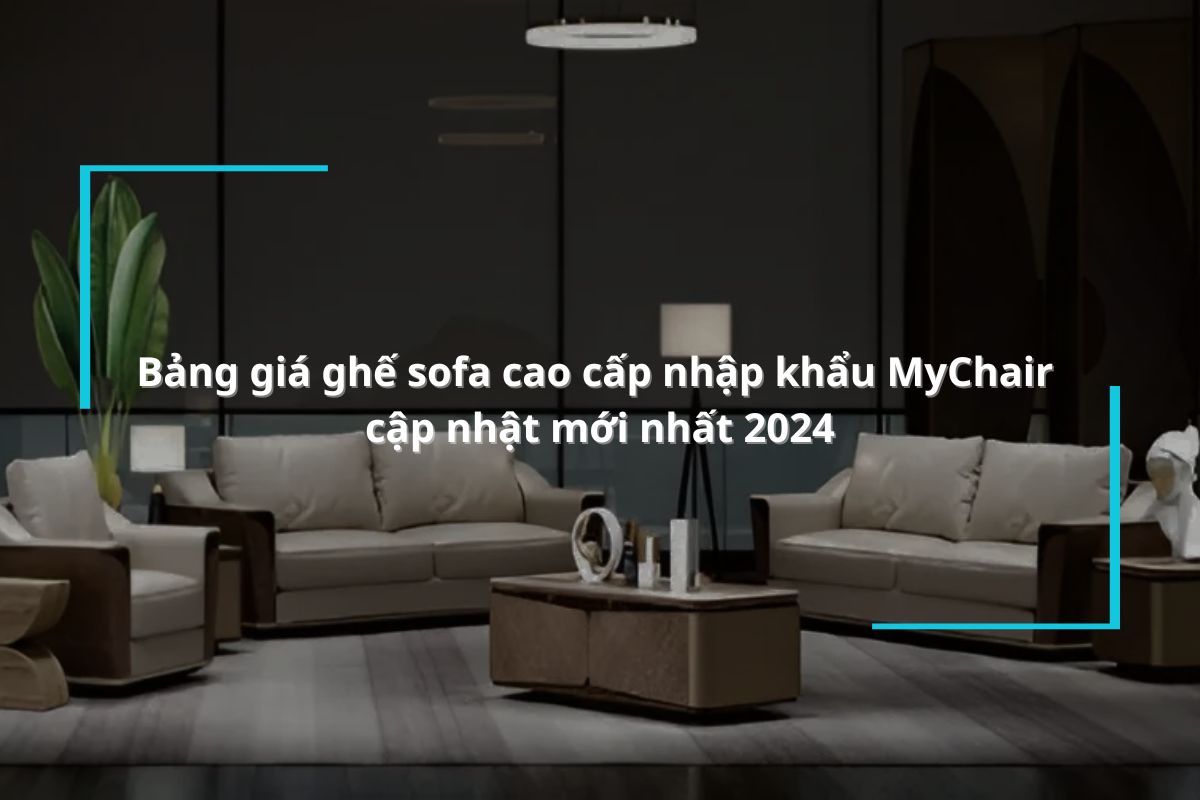 Bảng giá ghế sofa cao cấp nhập khẩu MyChair cập nhật mới nhất 2024