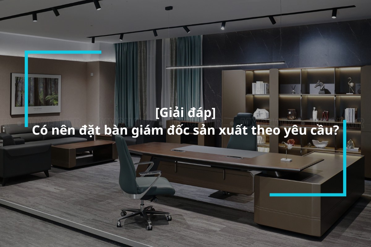 Có nên đặt bàn giám đốc sản xuất theo yêu cầu không?