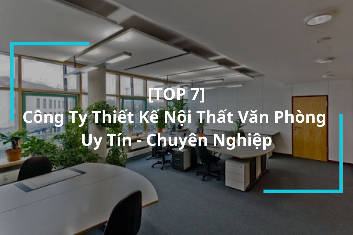 Top 7 Công Ty Thiết Kế Nội Thất Văn Phòng Chuyên Nghiệp