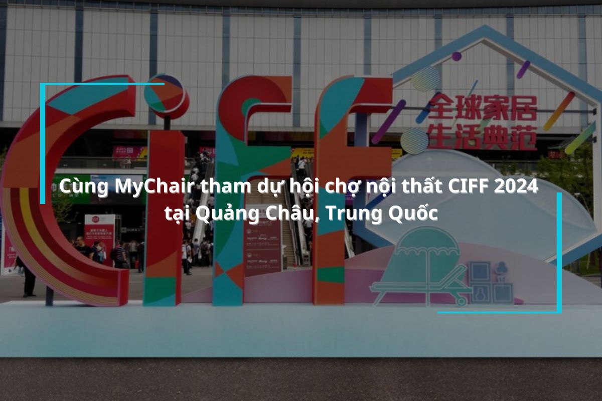 Theo chân MyChair tham dự hội chợ nội thất CIFF 2024 tại Quảng Châu, Trung Quốc