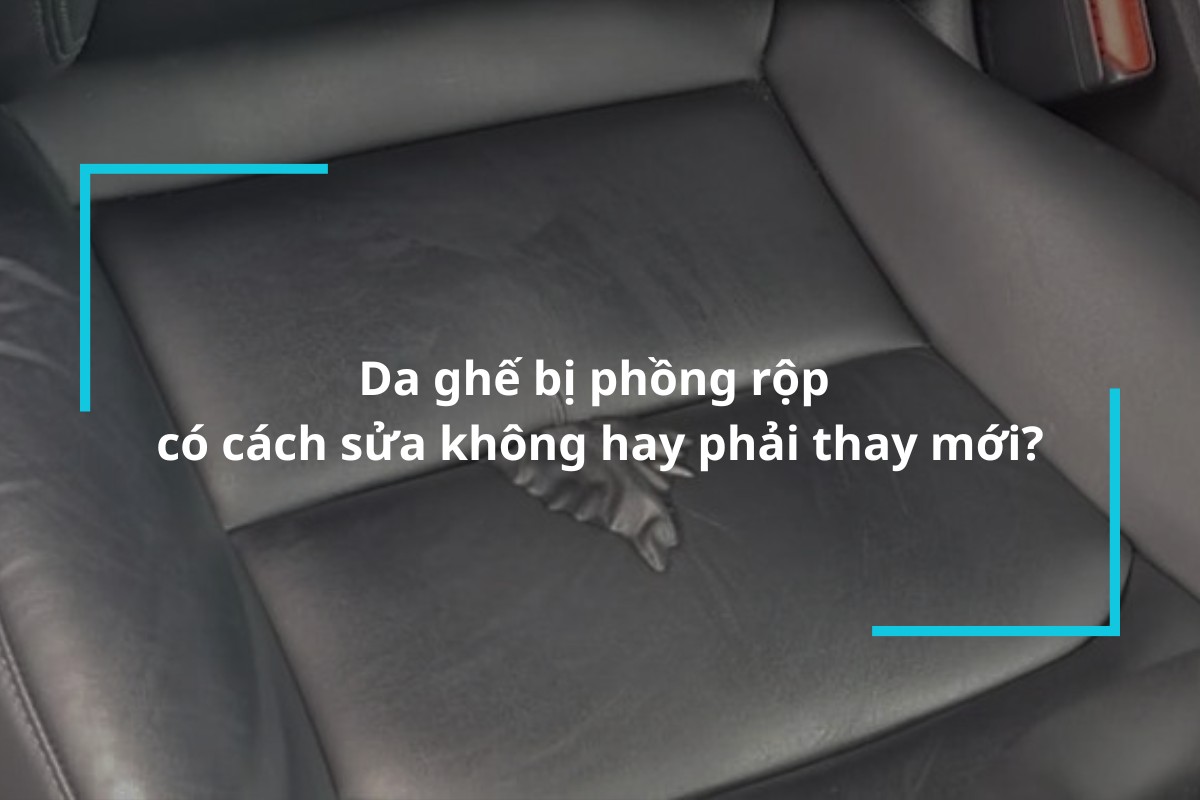Da ghế bị phồng rộp thì có cách sửa không hay phải thay mới?
