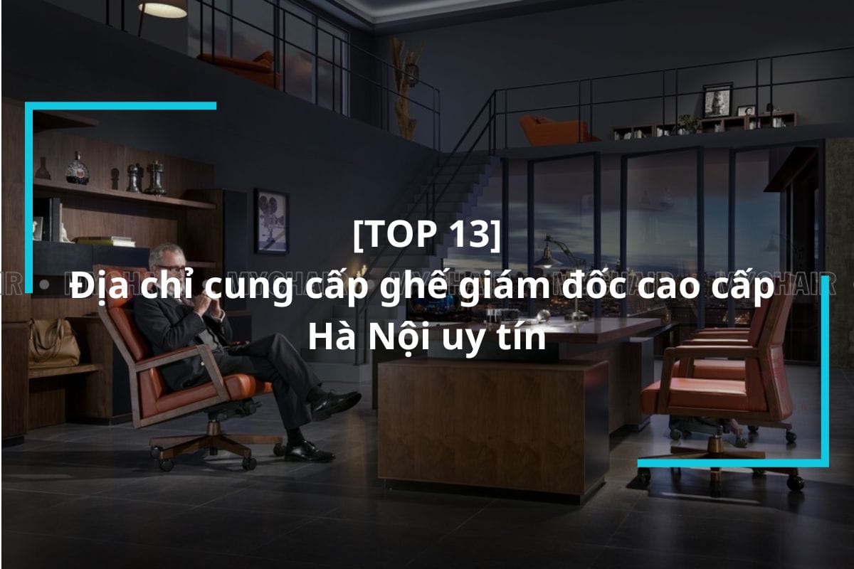 Top 13 địa chỉ cung cấp ghế giám đốc uy tín tại Hà Nội