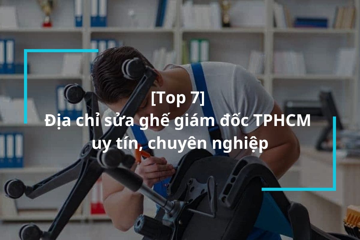 Top 7 địa chỉ sửa ghế giám đốc TPHCM uy tín, chuyên nghiệp