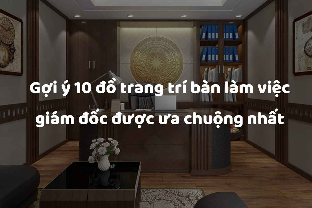 Gợi ý 10 đồ trang trí bàn làm việc giám đốc được ưa chuộng nhất