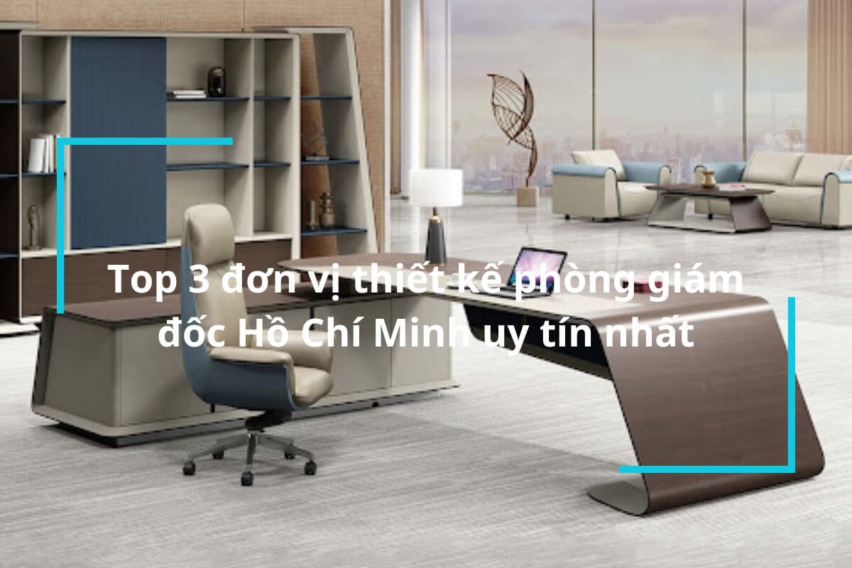 Top 3 đơn vị thiết kế phòng giám đốc Hồ Chí Minh uy tín nhất