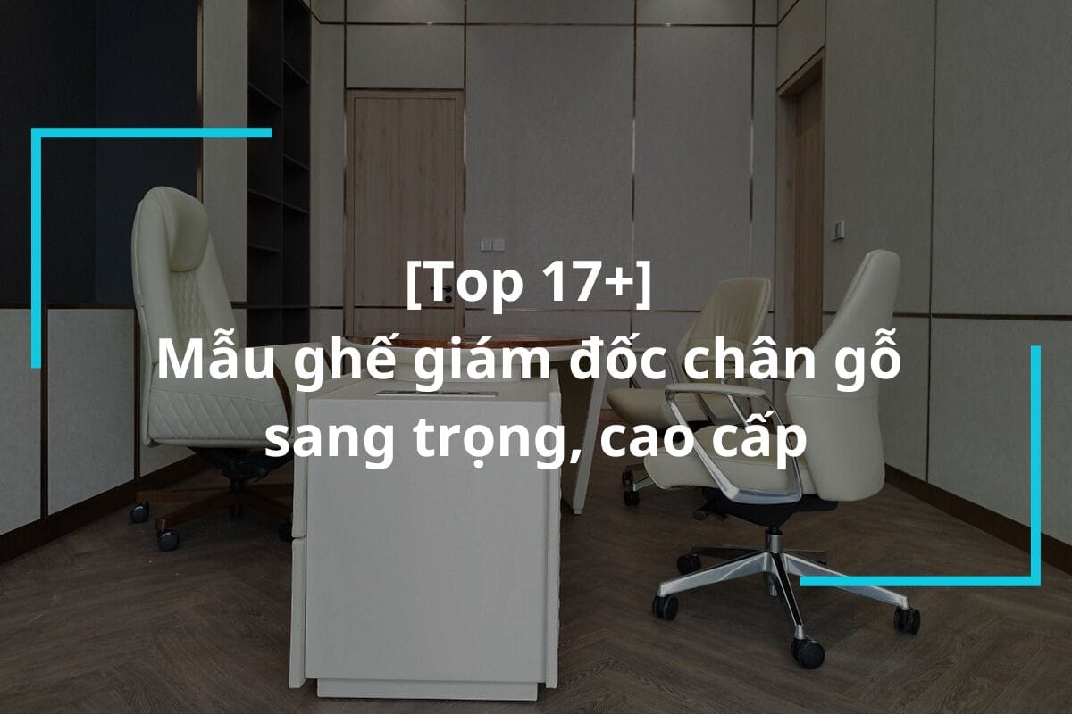 Top 17+ mẫu ghế giám đốc chân gỗ sang trọng, cao cấp