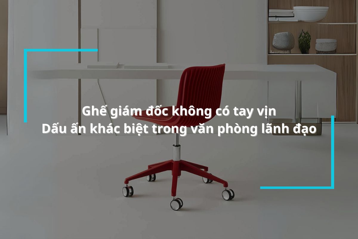 Ghế giám đốc không có tay vịn – Dấu ấn khác biệt trong văn phòng lãnh đạo