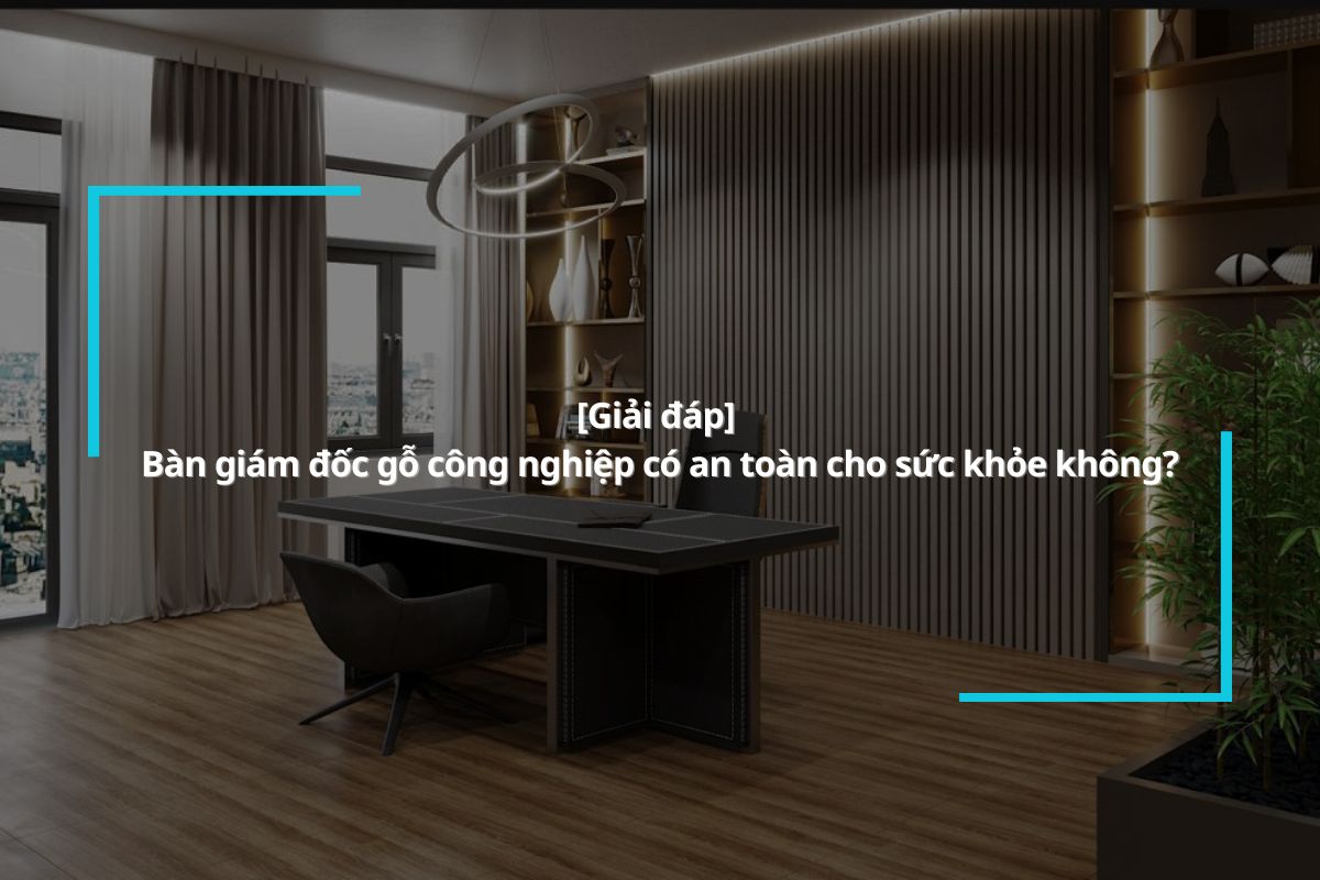 [Giải đáp] Bàn giám đốc gỗ công nghiệp có an toàn cho sức khỏe không?