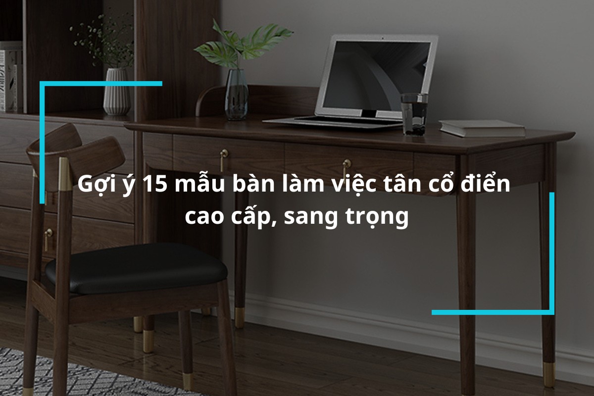 Gợi ý 15 mẫu bàn làm việc tân cổ điển cao cấp, sang trọng