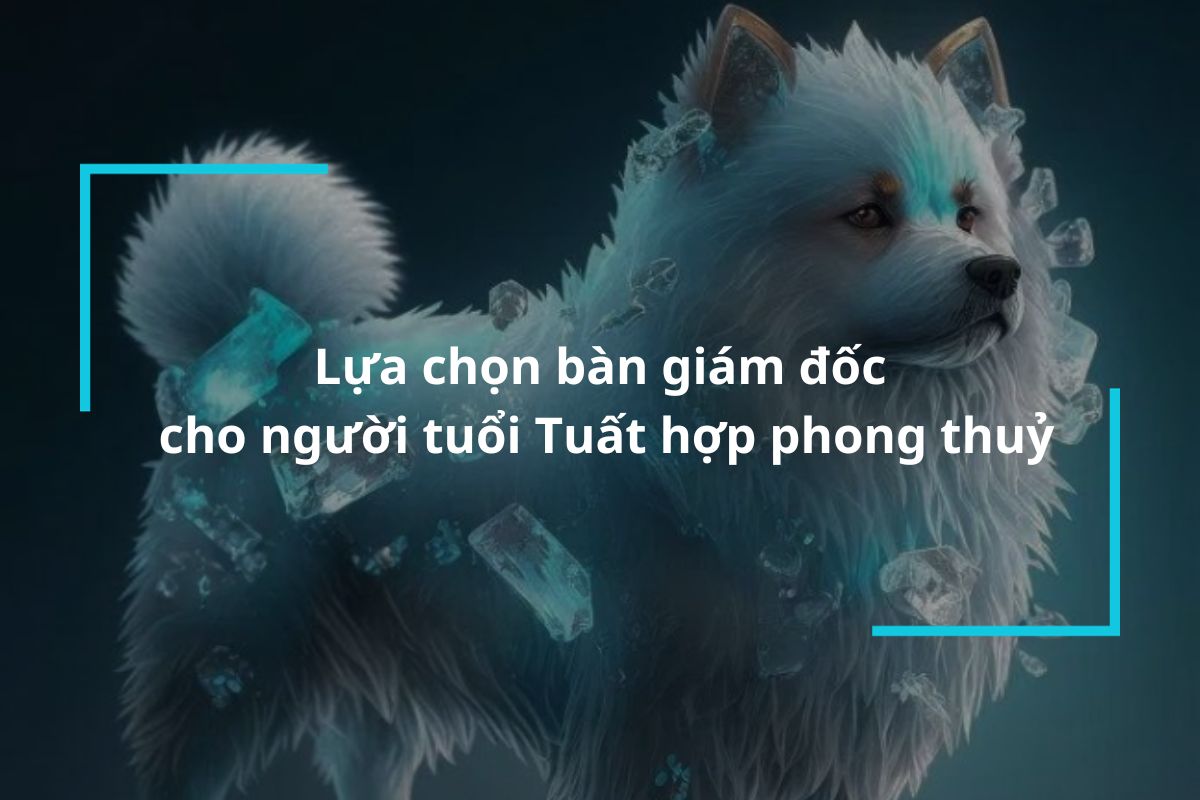 Lựa chọn bàn giám đốc cho người tuổi Tuất hợp phong thuỷ