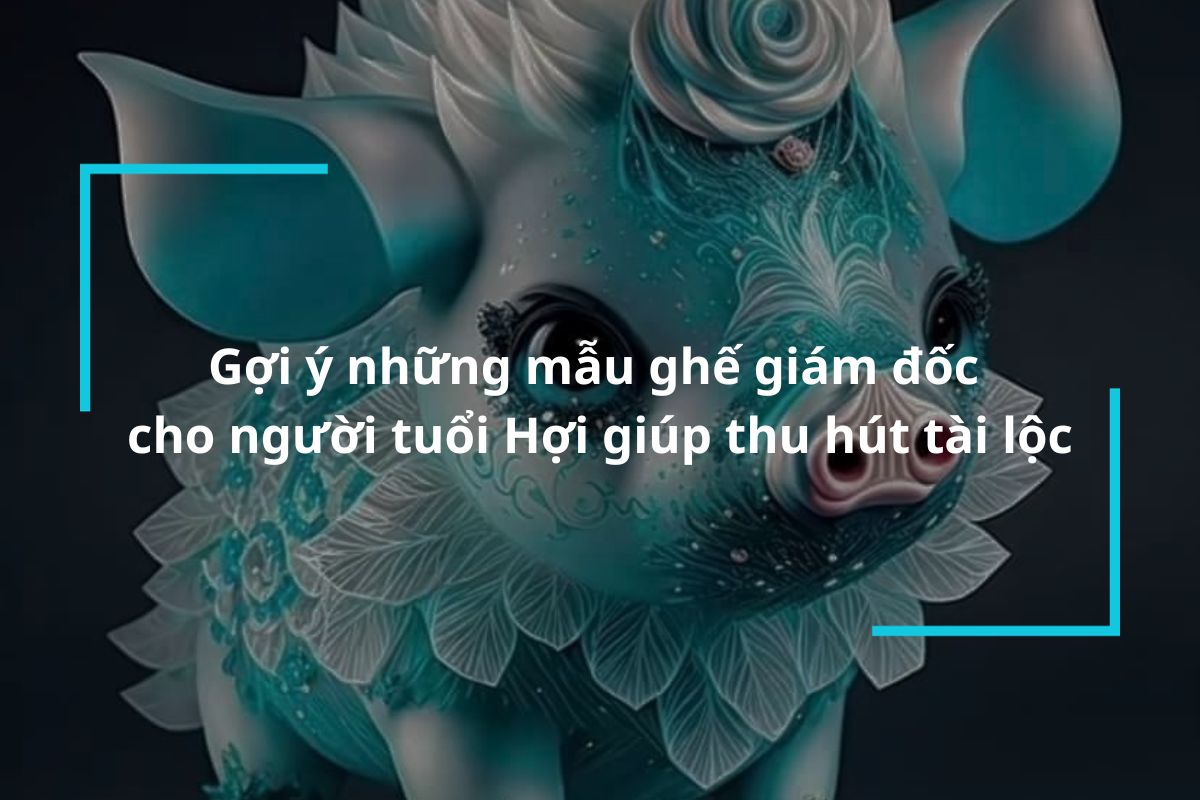 Gợi ý những mẫu ghế giám đốc cho người tuổi Hợi giúp thu hút tài lộc