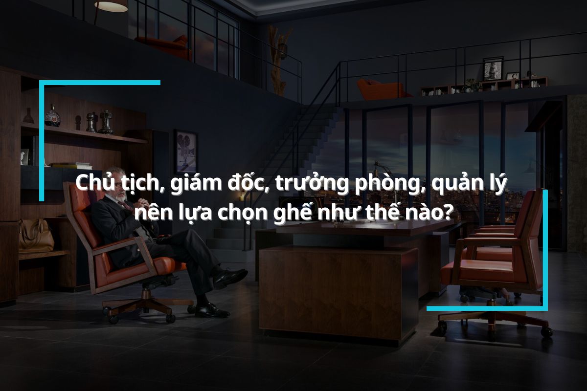 Chủ tịch, giám đốc, trưởng phòng, quản lý nên lựa chọn ghế như thế nào?