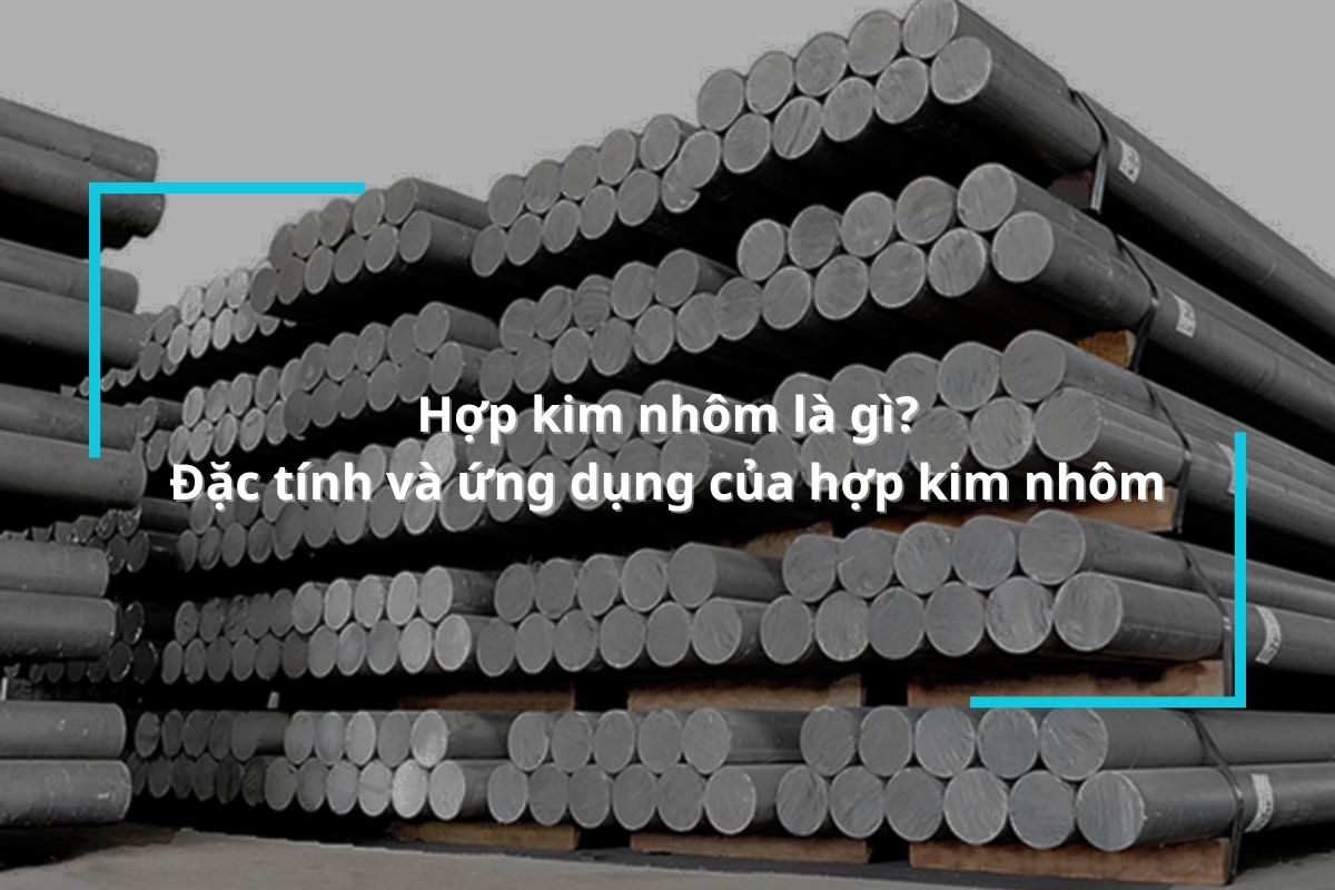Hợp kim nhôm là gì? Đặc tính và ứng dụng của hợp kim nhôm