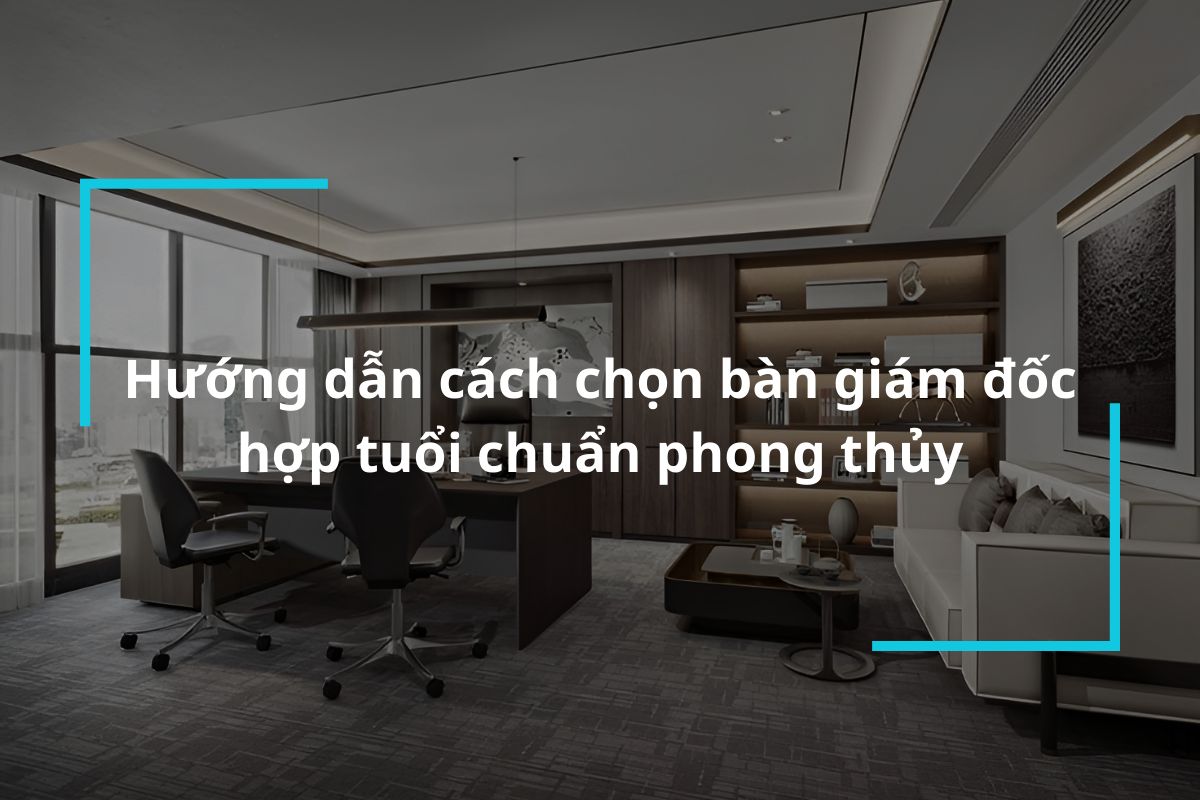 Hướng dẫn cách chọn bàn giám đốc hợp tuổi chuẩn phong thủy