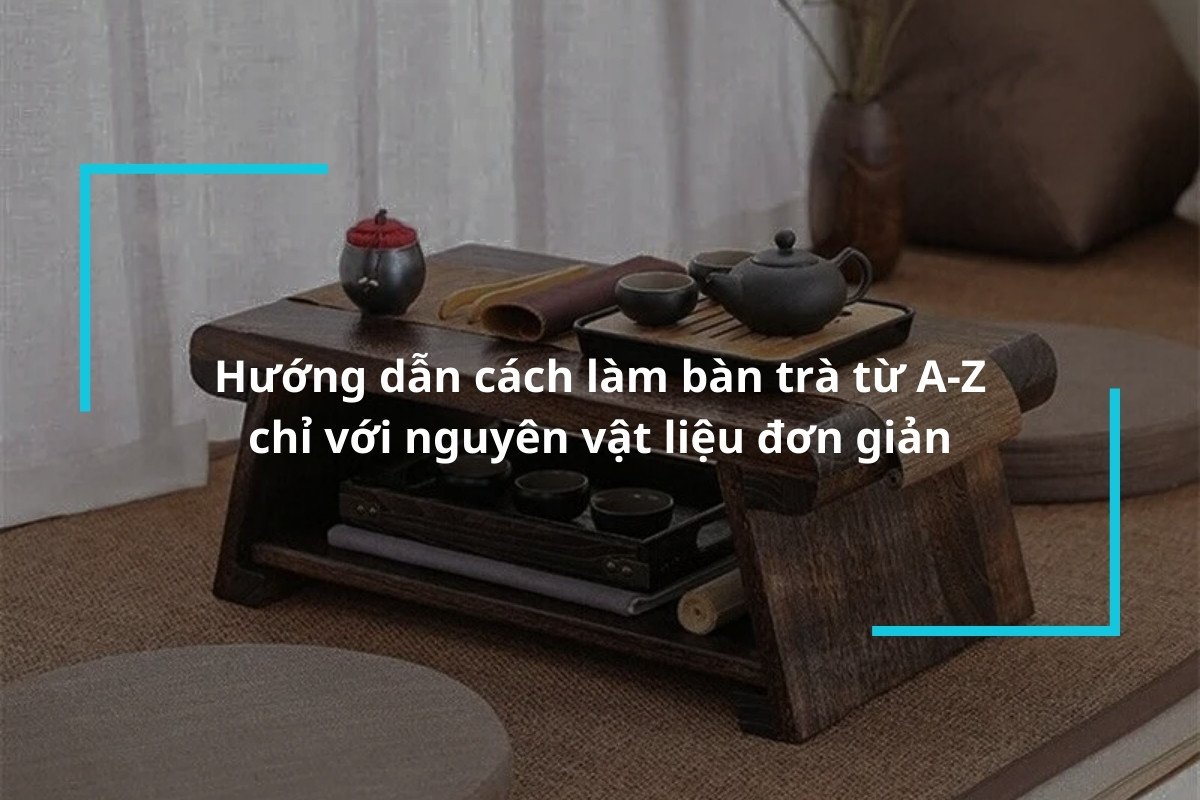 Hướng dẫn cách làm bàn trà từ A-Z chỉ với nguyên vật liệu đơn giản