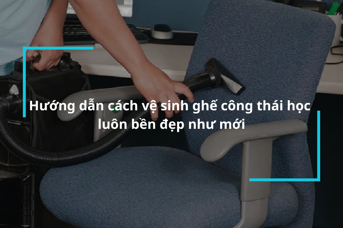 Hướng dẫn cách vệ sinh ghế công thái học luôn bền đẹp như mới
