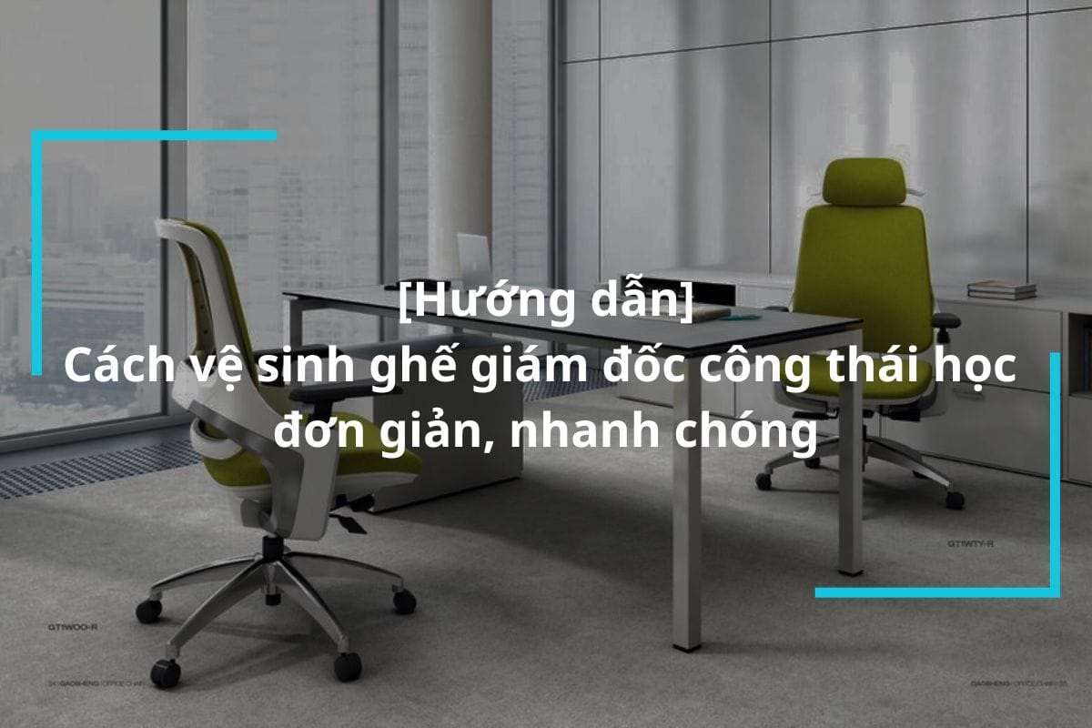 Hướng dẫn cách vệ sinh ghế giám đốc công thái học ai cũng có thể làm