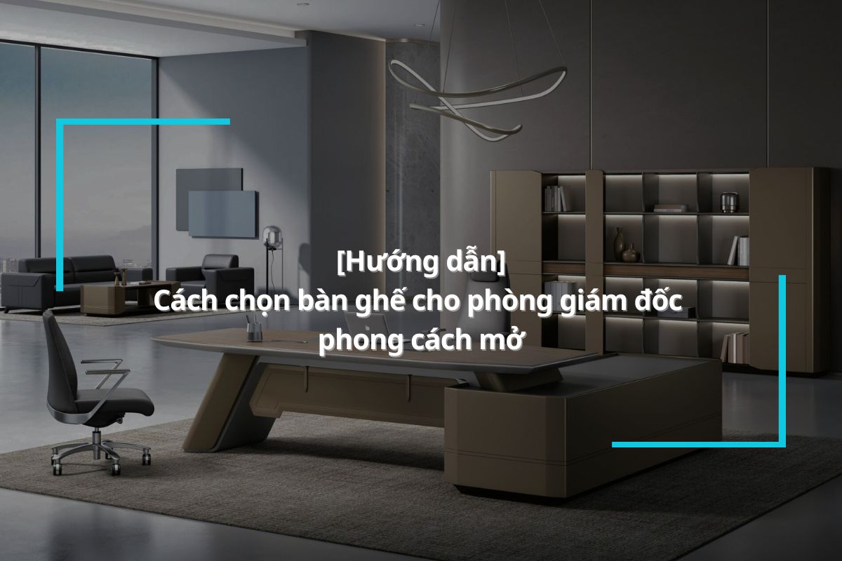 Hướng dẫn cách chọn bàn ghế cho phòng giám đốc phong cách mở
