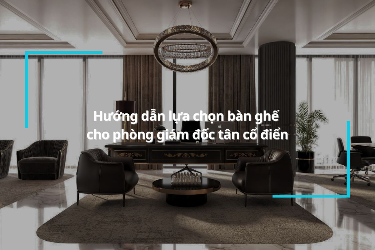 Nên chọn bàn ghế như thế nào cho phòng giám đốc tân cổ điển?