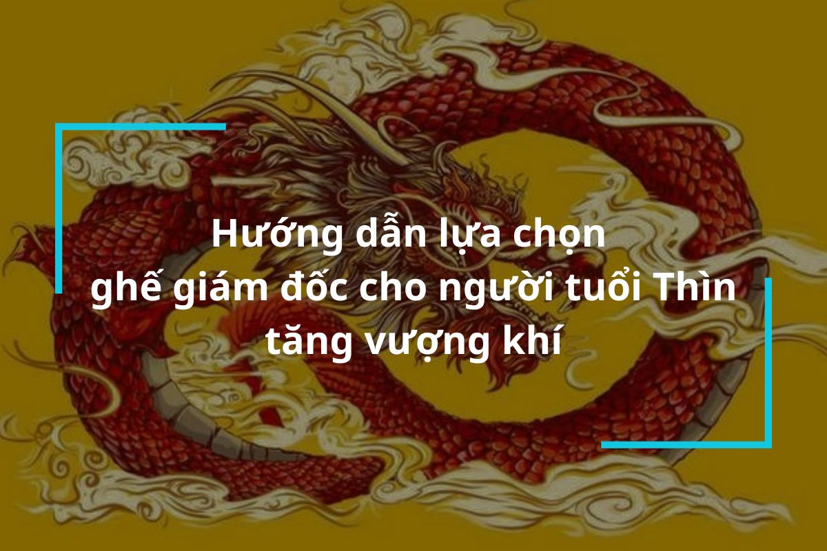 Hướng dẫn lựa chọn ghế giám đốc cho người tuổi Thìn tăng vượng khí