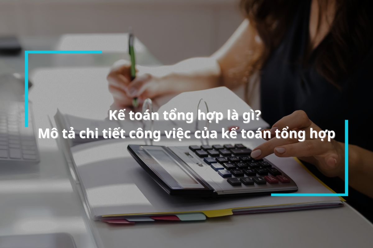 Kế toán tổng hợp là gì? Mô tả chi tiết công việc của kế toán tổng hợp