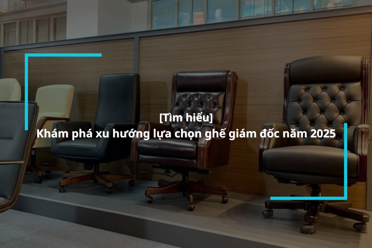 Xu hướng lựa chọn các mẫu ghế giám đốc 2025
