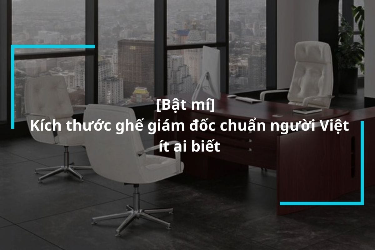 Bật mí kích thước ghế giám đốc chuẩn người Việt ít ai biết