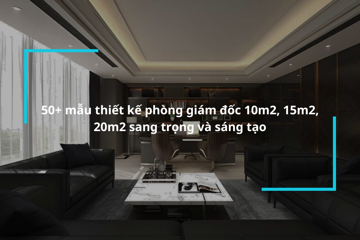 50+ Mẫu thiết kế phòng giám đốc 10m2 15m2 20m2 sang trọng và sáng tạo