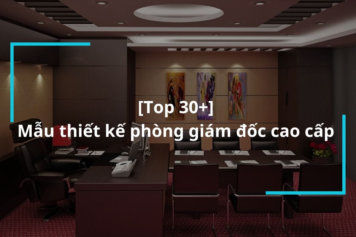 Top 30+ mẫu thiết kế phòng giám đốc cao cấp nhất hiện nay