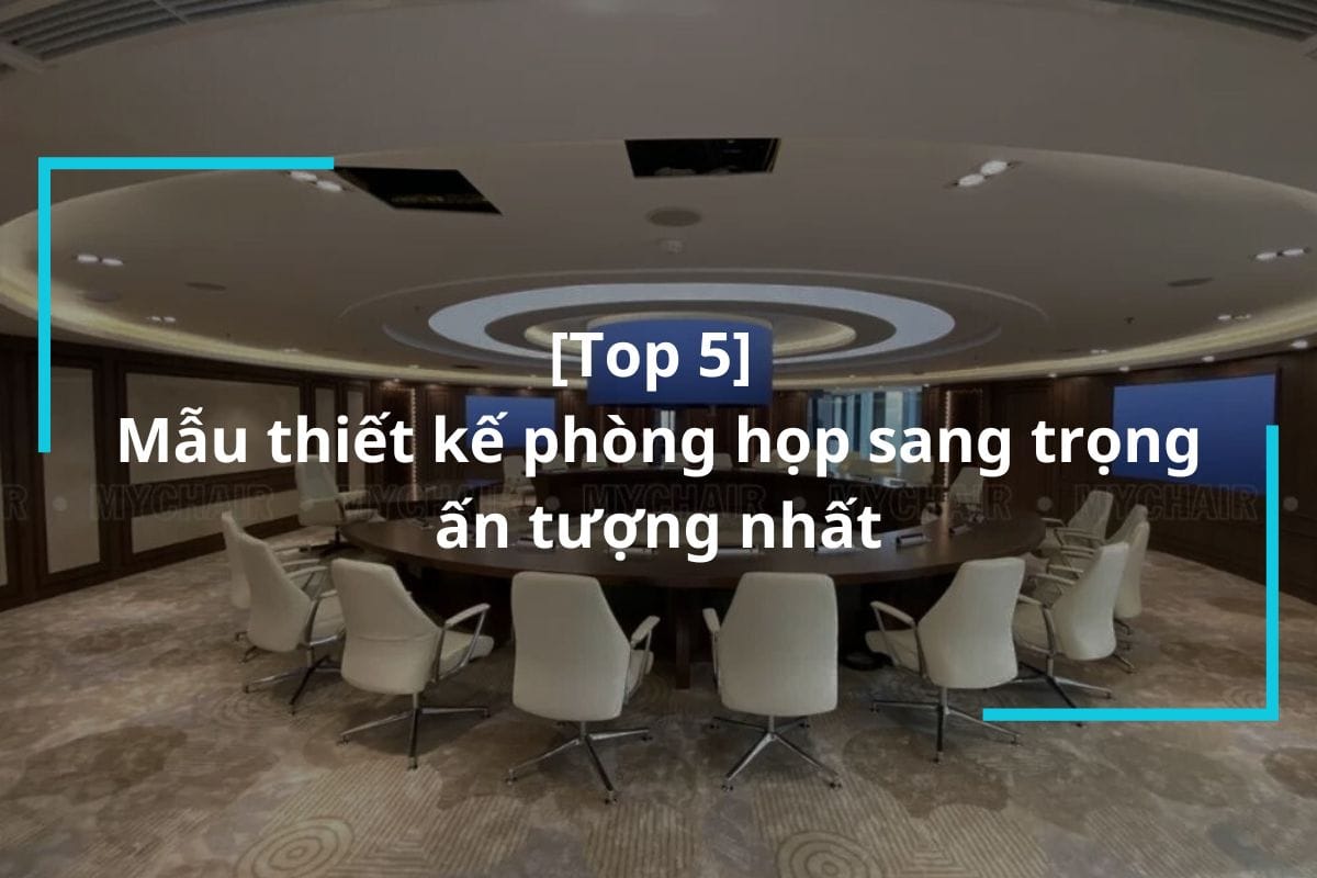 Top 5 mẫu thiết kế phòng họp sang trọng, ấn tượng nhất