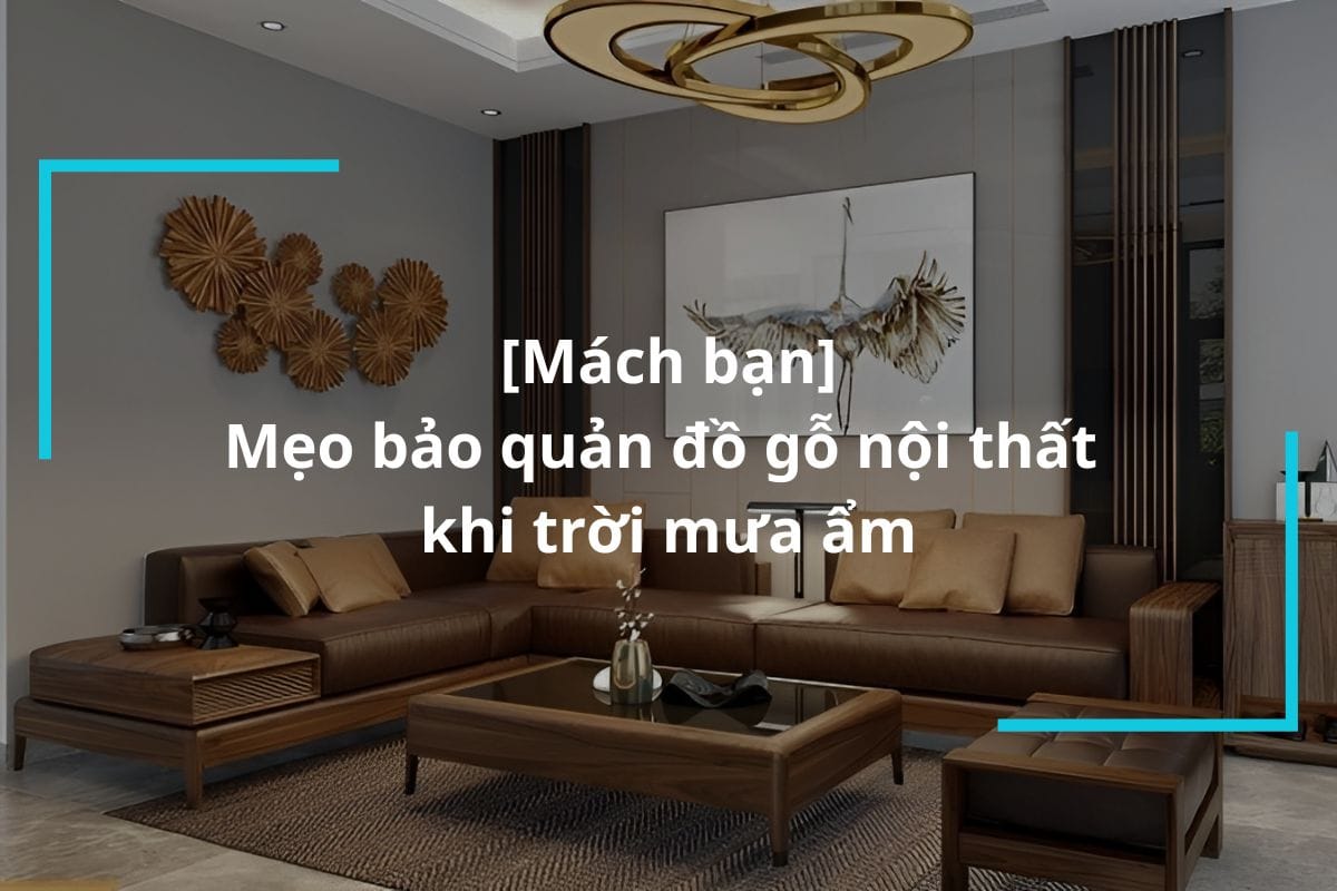 Mách bạn các mẹo bảo quản đồ gỗ nội thất khi trời mưa ẩm