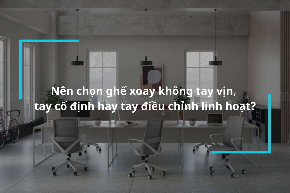 Nên chọn ghế xoay không tay vịn, tay cố định hay tay điều chỉnh linh hoạt?