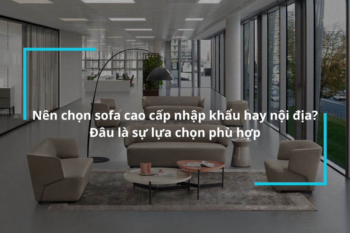 [Góc giải đáp] Nên chọn sofa cao cấp nhập khẩu hay nội địa?