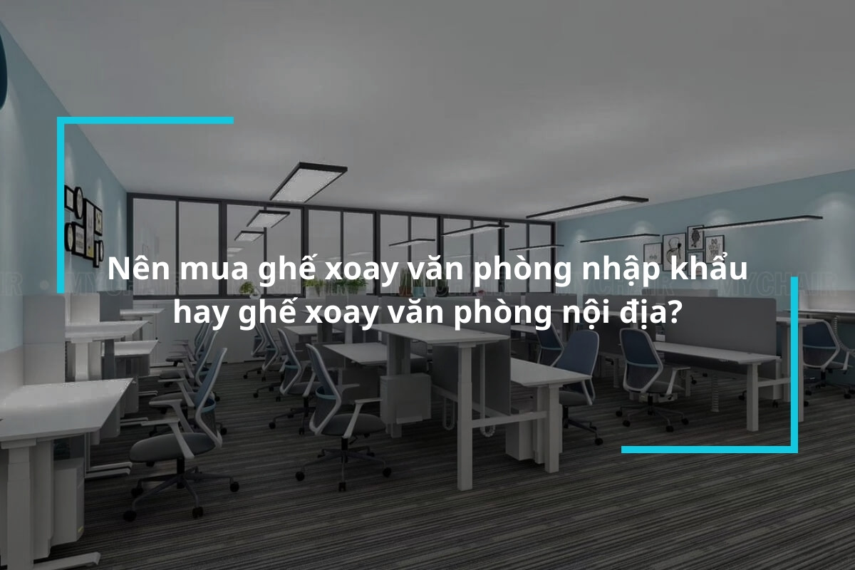 Nên mua ghế xoay văn phòng nhập khẩu hay nội địa?