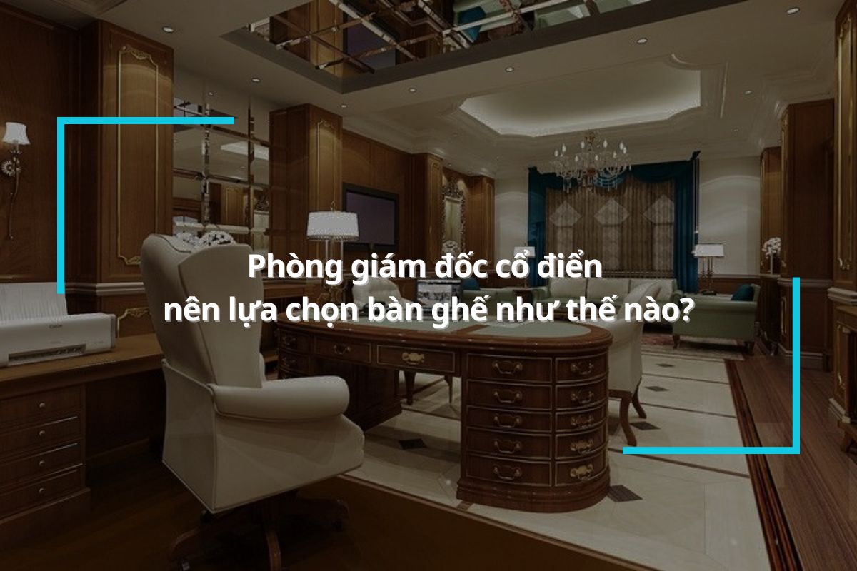 Phòng giám đốc cổ điển nên lựa chọn bàn ghế như thế nào?