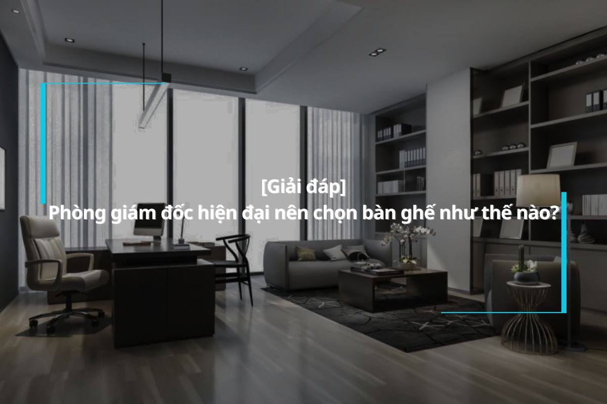 Phòng giám đốc hiện đại nên chọn bàn ghế như thế nào?