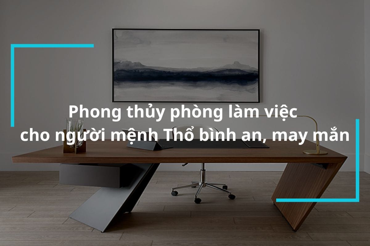 Phong thủy phòng làm việc cho người mệnh Thổ bình an, may mắn