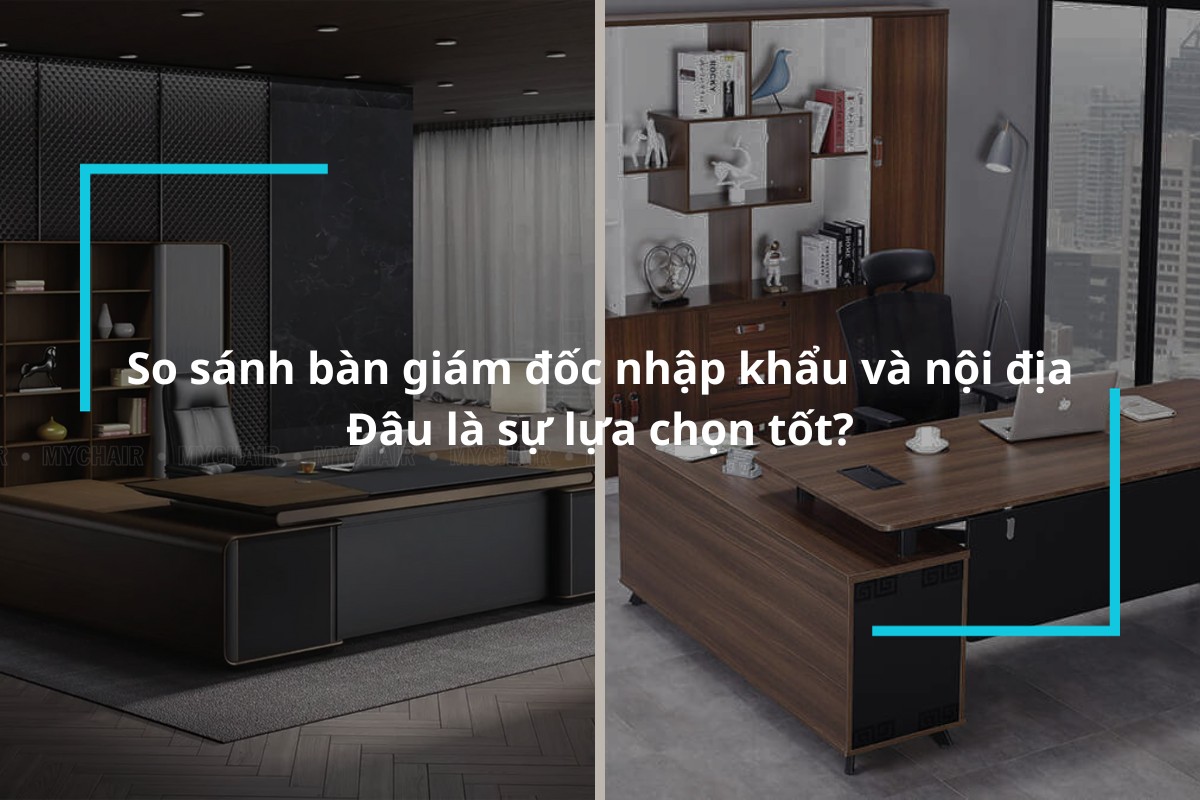 So sánh bàn giám đốc nhập khẩu và nội địa – Đâu là sự lựa chọn tốt?