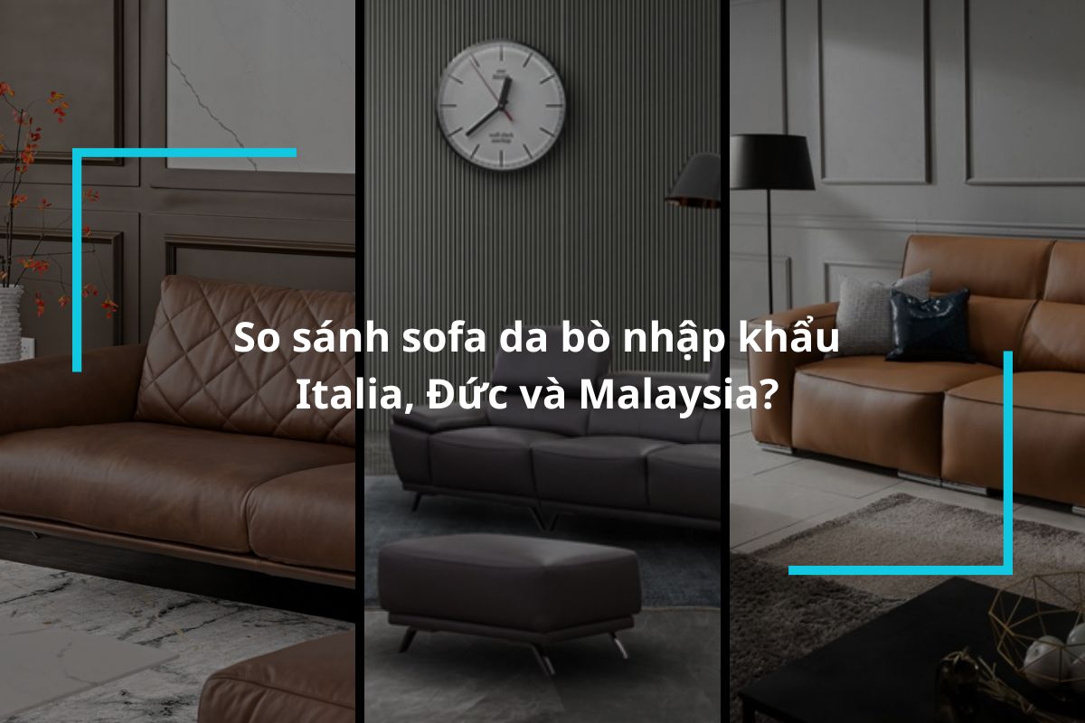 So sánh sofa da bò nhập khẩu Italia, Đức và Malaysia? Nên mua loại nào?