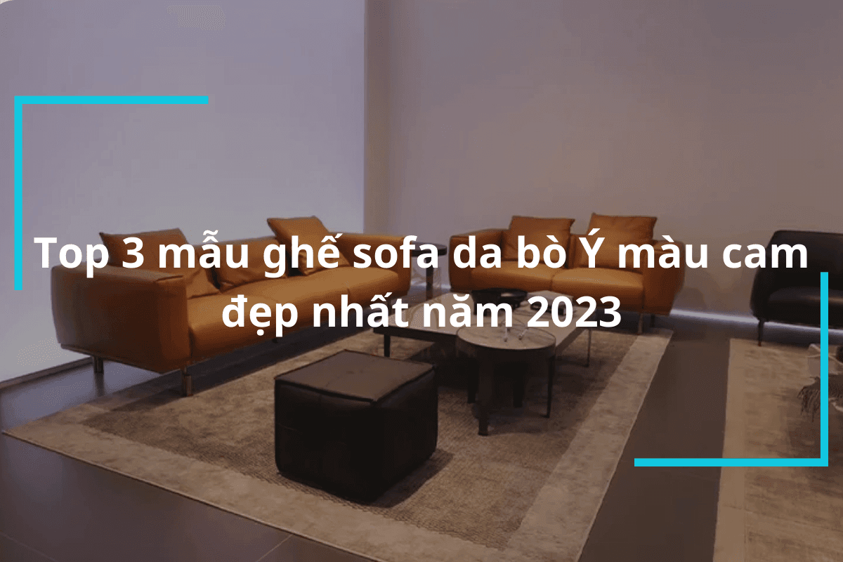 Top 3 Mẫu Ghế Sofa Da Bò Ý Màu Cam Đẹp Nhất Năm 2023