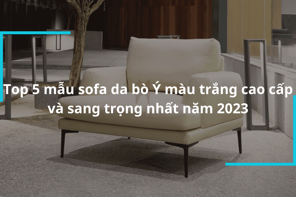 Top 5 Mẫu Sofa Da Bò Ý Màu Trắng Cao Cấp Và Sang Trọng Nhất Năm 2023