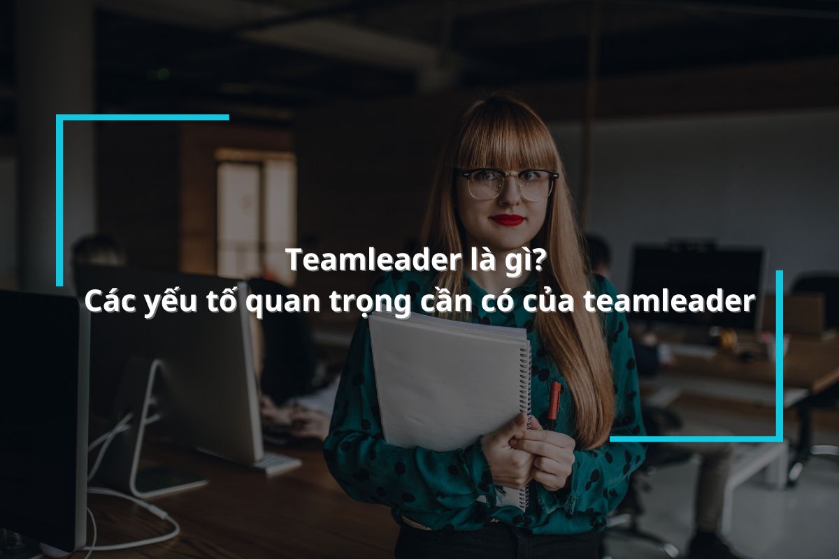 Teamleader là gì? Các yếu tố quan trọng cần có của một teamleader