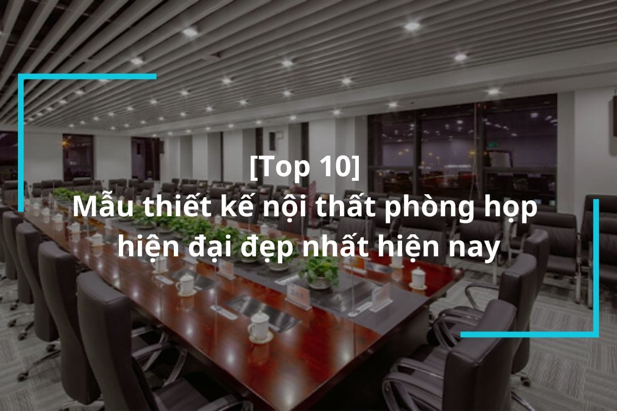 Top 10+ Mẫu thiết kế nội thất phòng họp hiện đại đẹp nhất hiện nay