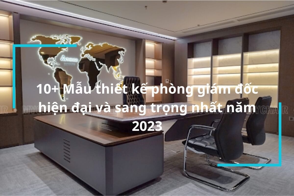 Mẫu thiết kế phòng giám đốc hiện đại và sang trọng nhất năm 2023
