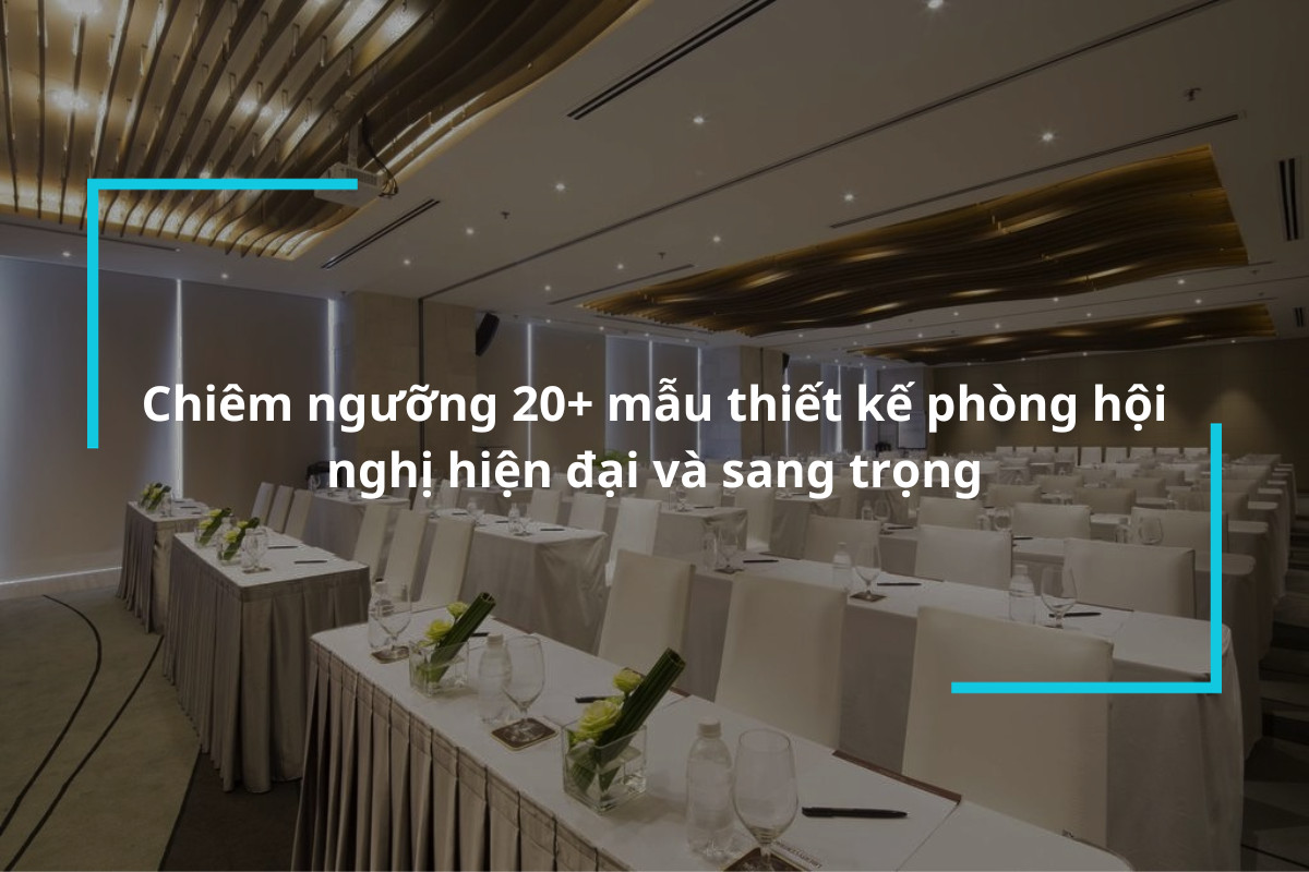 Chiêm ngưỡng 20+ mẫu thiết kế phòng hội nghị hiện đại và sang trọng