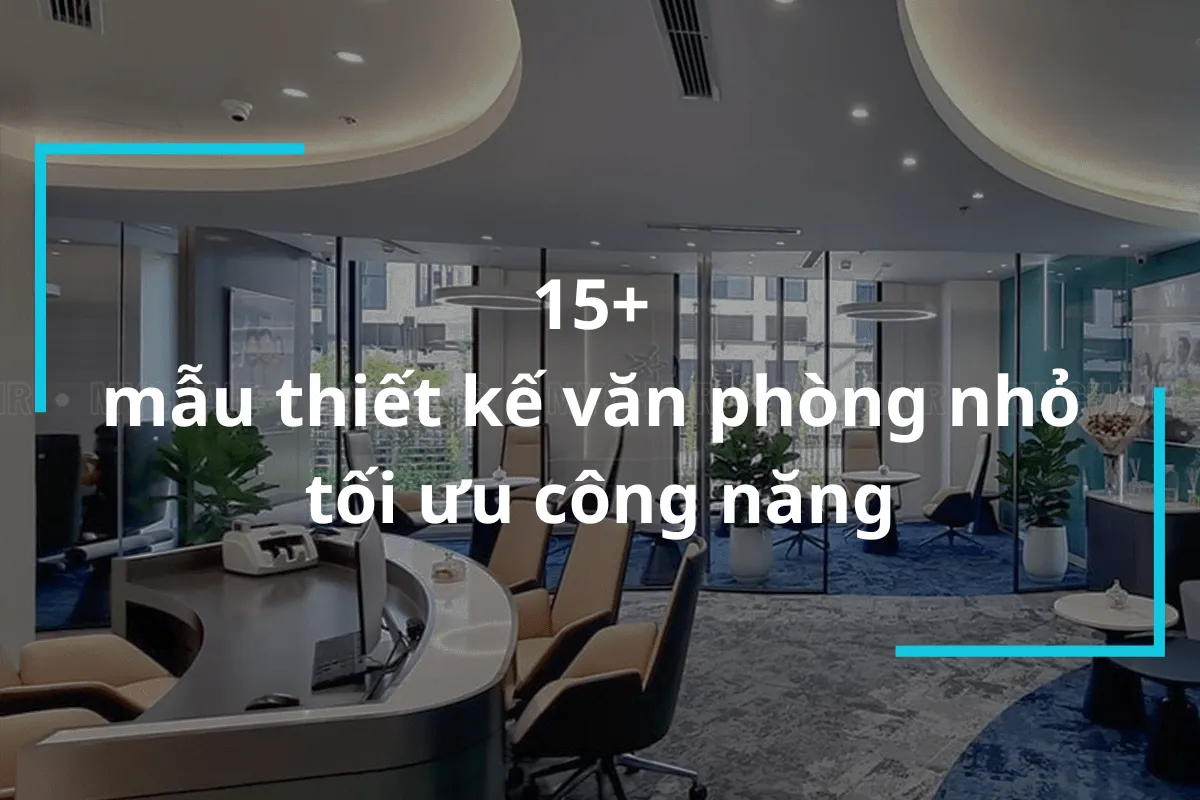 15+ Mẫu thiết kế văn phòng nhỏ đẹp, tối ưu công năng