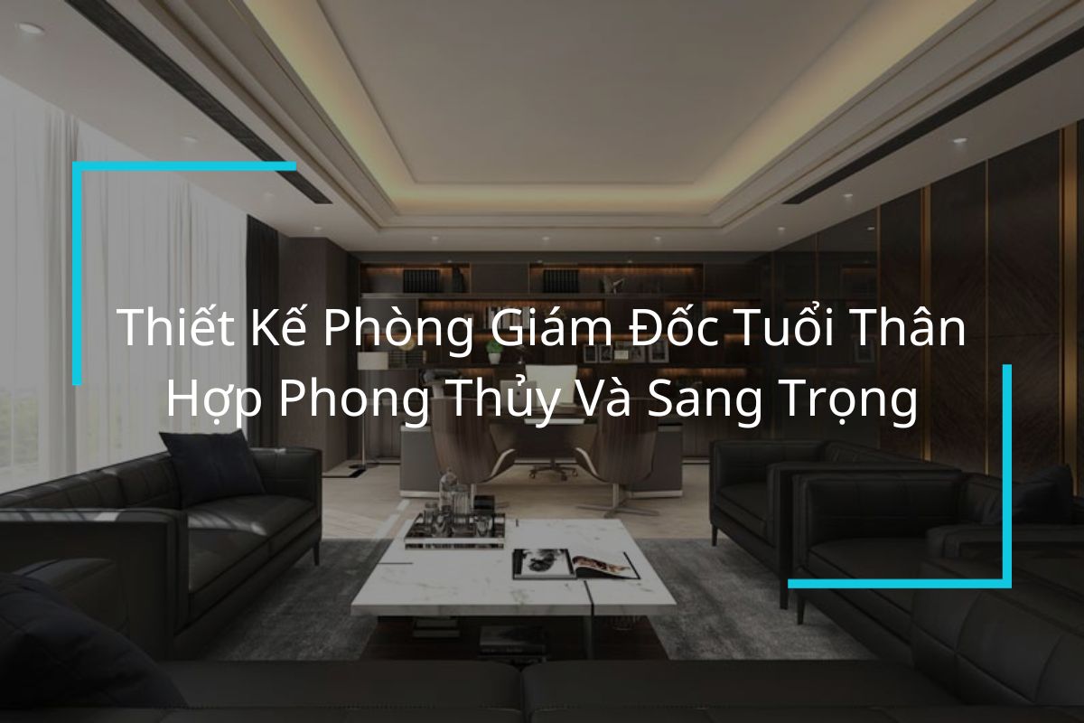 Thiết Kế Phòng Giám Đốc Tuổi Thân Hợp Phong Thủy Và Sang Trọng